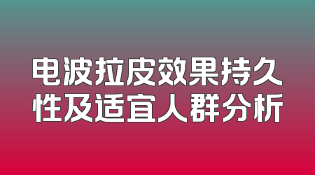 电波拉皮效果持久性及适宜人群分析