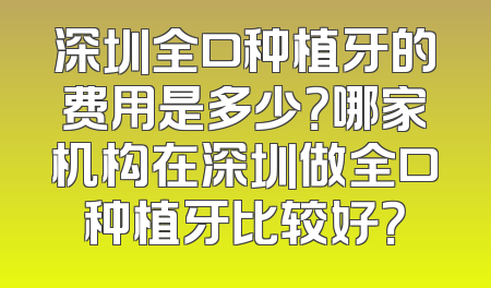 深圳全口种植牙的费用是多少？哪家机构在深圳做全口种植牙比较好？