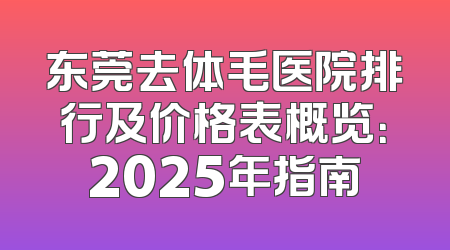 东莞去体毛医院排行及价格表概览：2025年指南