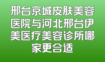 邢台京城皮肤美容医院与河北邢台伊美医疗美容诊所哪家更合适