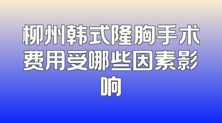柳州韩式隆胸手术费用受哪些因素影响
