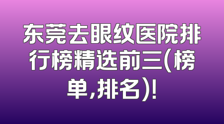 东莞去眼纹医院排行榜精选前三（榜单，排名）！