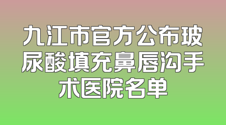 九江市官方公布玻尿酸填充鼻唇沟手术医院名单