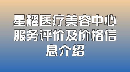 星耀医疗美容中心服务评价及价格信息介绍