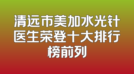 清远市美加水光针医生荣登十大排行榜前列