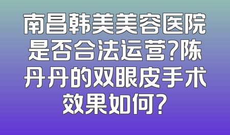 南昌韩美美容医院是否合法运营？陈丹丹的双眼皮手术效果如何？
