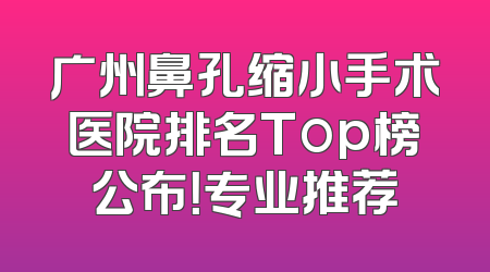 广州鼻孔缩小手术医院排名Top榜公布！专业推荐