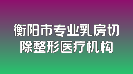 衡阳市专业乳房切除整形医疗机构
