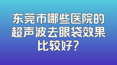 东莞市哪些医院的超声波去眼袋效果比较好？