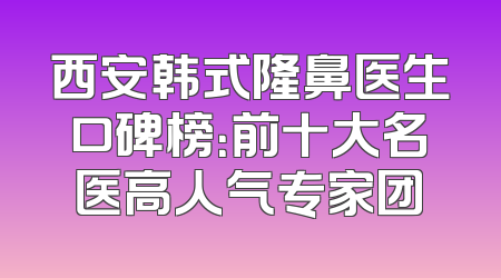 西安韩式隆鼻医生口碑榜：前十大名医高人气专家团