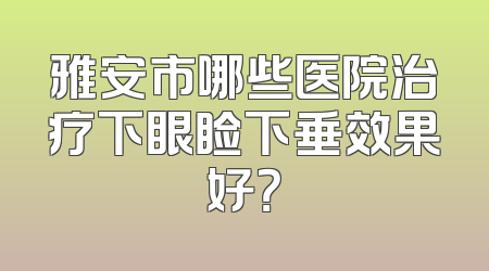 雅安市哪些医院治疗下眼睑下垂效果好？