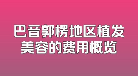 巴音郭楞地区植发美容的费用概览