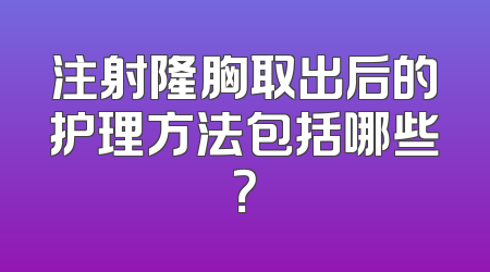 注射隆胸取出后的护理方法包括哪些？