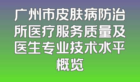 广州市皮肤病防治所医疗服务质量及医生专业技术水平概览