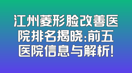 江州菱形脸改善医院排名揭晓：前五医院信息与解析！