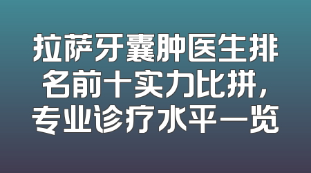 拉萨牙囊肿医生排名前十实力比拼，专业诊疗水平一览