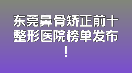 东莞鼻骨矫正前十整形医院榜单发布！
