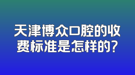 天津博众口腔的收费标准是怎样的？