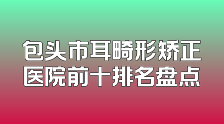 包头市耳畸形矫正医院前十排名盘点