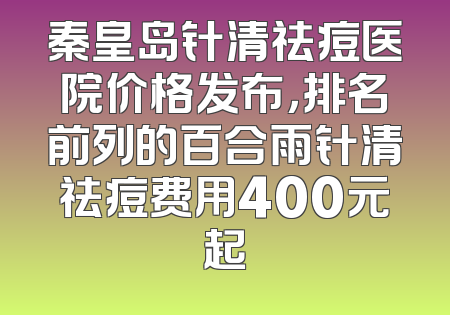 秦皇岛针清祛痘医院价格发布，排名前列的百合雨针清祛痘费用400元起