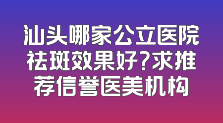 汕头哪家公立医院祛斑效果好？求推荐信誉医美机构