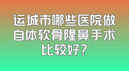 运城市哪些医院做自体软骨隆鼻手术比较好？