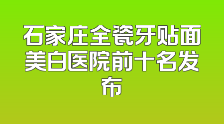石家庄全瓷牙贴面美白医院前十名发布