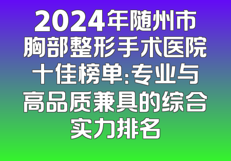 2024年随州市胸部整形手术医院十佳榜单：专业与高品质兼具的综合实力排名