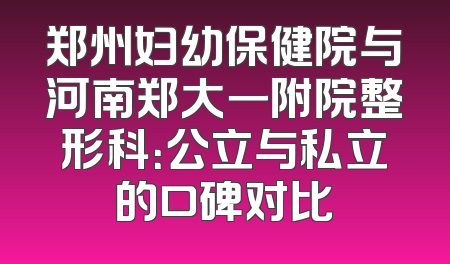 郑州妇幼保健院与河南郑大一附院整形科：公立与私立的口碑对比