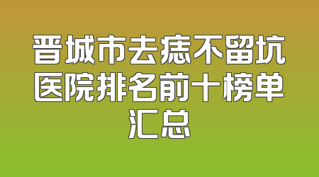 晋城市去痣不留坑医院排名前十榜单汇总