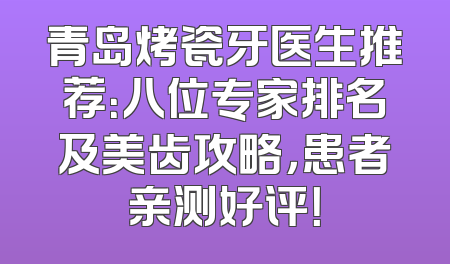 青岛烤瓷牙医生推荐：八位专家排名及美齿攻略，患者亲测好评！