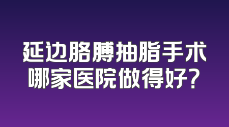 延边胳膊抽脂手术哪家医院做得好？