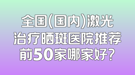 全国（国内）激光治疗晒斑医院推荐前50家哪家好？