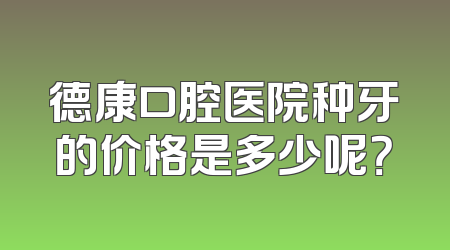 德康口腔医院种牙的价格是多少呢？