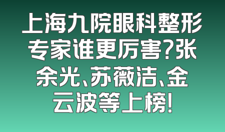 上海九院眼科整形专家谁更厉害？张余光、苏薇洁、金云波等上榜！