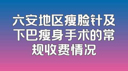 六安地区瘦脸针及下巴瘦身手术的常规收费情况