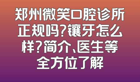 郑州微笑口腔诊所正规吗？镶牙怎么样？简介、医生等全方位了解