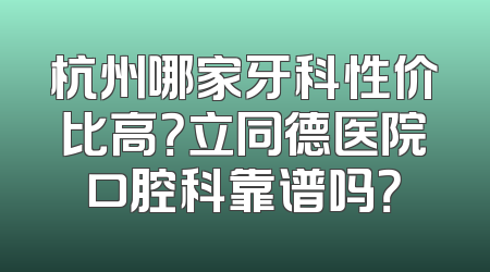 杭州哪家牙科性价比高？立同德医院口腔科靠谱吗？