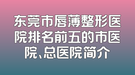 东莞市唇薄整形医院排名前五的市医院、总医院简介
