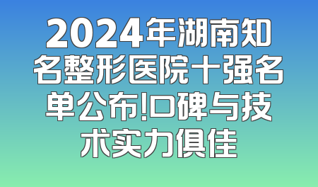 2024年湖南知名整形医院十强名单公布！口碑与技术实力俱佳