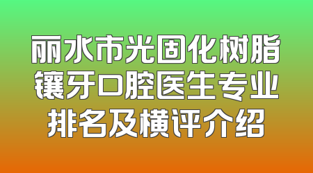 丽水市光固化树脂镶牙口腔医生专业排名及横评介绍
