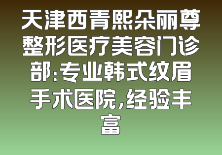 天津西青熙朵丽尊整形医疗美容门诊部：专业韩式纹眉手术医院，经验丰富