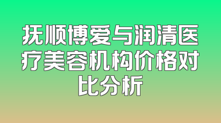 抚顺博爱与润清医疗美容机构价格对比分析