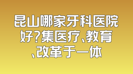 昆山哪家牙科医院好？集医疗、教育、改革于一体