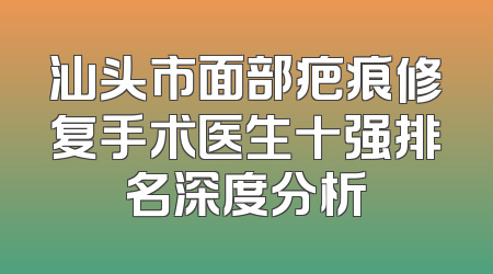 汕头市面部疤痕修复手术医生十强排名深度分析
