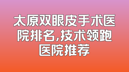 太原双眼皮手术医院排名，技术领跑医院推荐