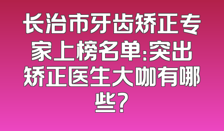 长治市牙齿矫正专家上榜名单：突出矫正医生大咖有哪些？