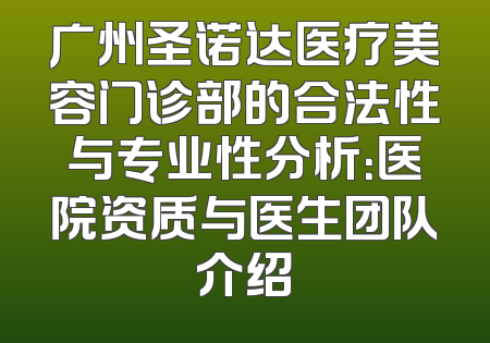 广州圣诺达医疗美容门诊部的合法性与专业性分析：医院资质与医生团队介绍