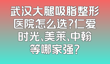 武汉大腿吸脂整形医院怎么选？仁爱时光、美莱、中翰等哪家强？
