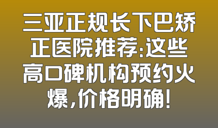 三亚正规长下巴矫正医院推荐：这些高口碑机构预约火爆，价格明确！